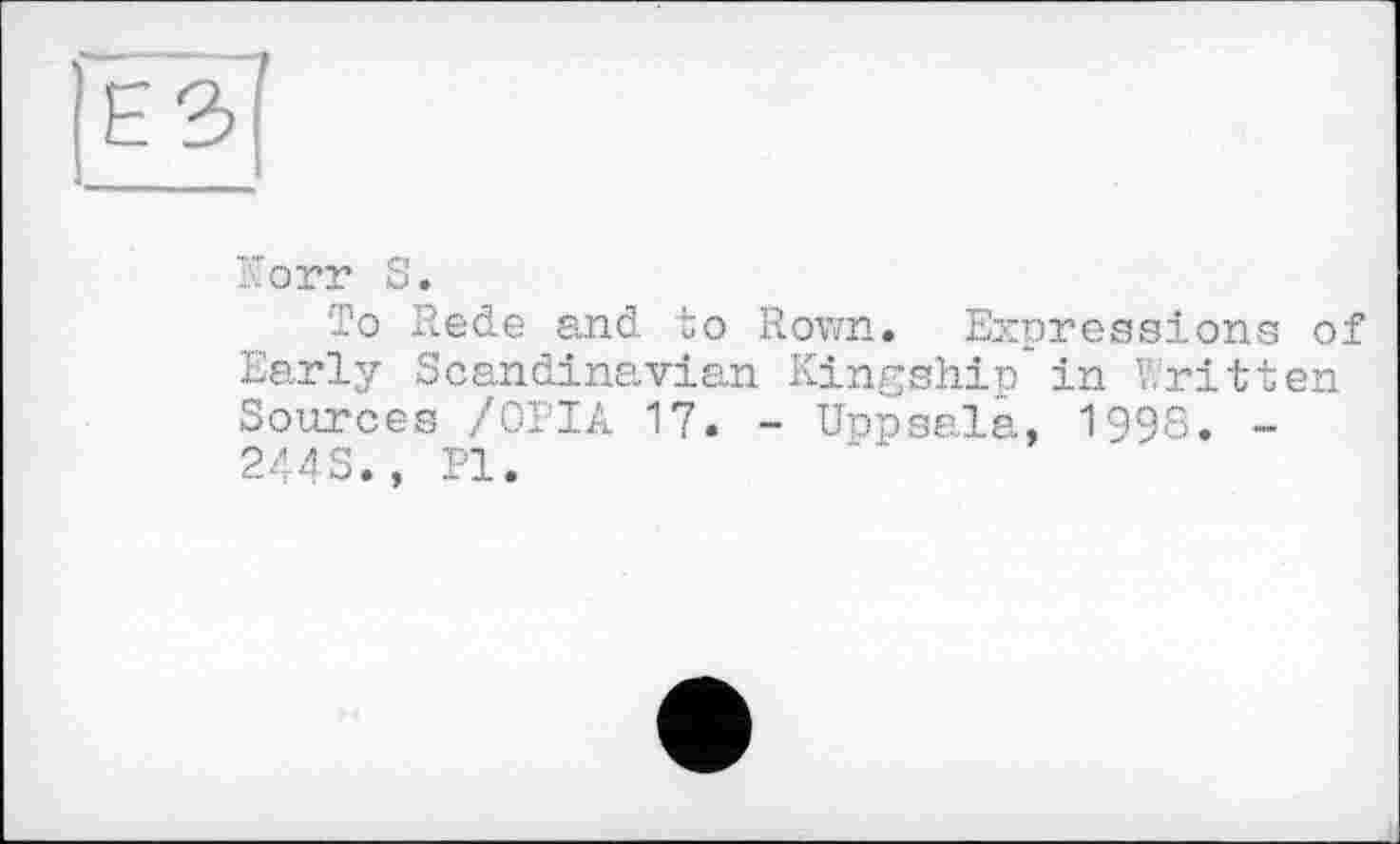 ﻿|ез
ІлОГГ S.
To Rede and to Rovm. Expressions of Early Scandinavian Kingship’in Written Sources /0РІА 17. - Uppsala, 1998. -244S., Pl.